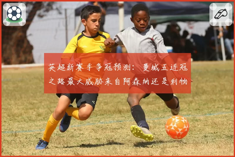 英超新赛季争冠预测:曼城五连冠之路最大威胁来自阿森纳还是利物浦