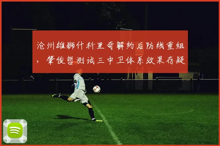 沧州雄狮什科里奇解约后防线重组，肇俊哲测试三中卫体系效果存疑