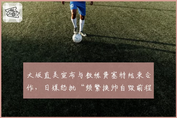 大坂直美宣布与教练费塞特结束合作，日媒怒批“频繁换帅自毁前程”