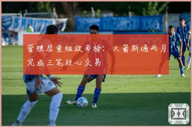 管理层重组效率榜：火箭斯通两月完成三笔核心交易