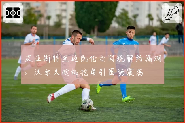 皮亚斯特里迈凯伦合同现解约漏洞，沃尔夫趁机挖角引围场震荡