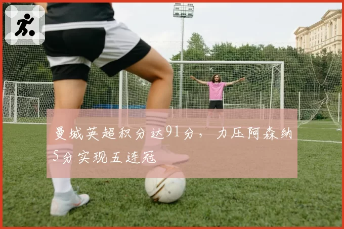 曼城英超积分达91分，力压阿森纳5分实现五连冠