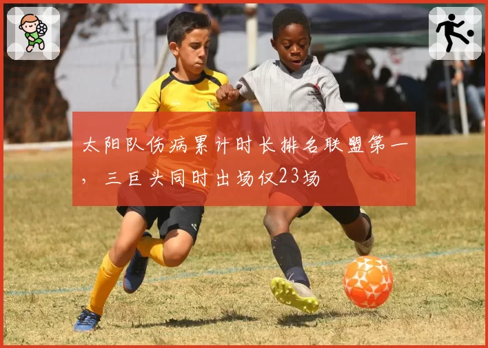 太阳队伤病累计时长排名联盟第一,三巨头同时出场仅23场