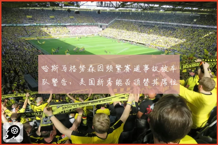 哈斯马格努森因频繁赛道事故被车队警告，美国新秀能否顶替其席位？