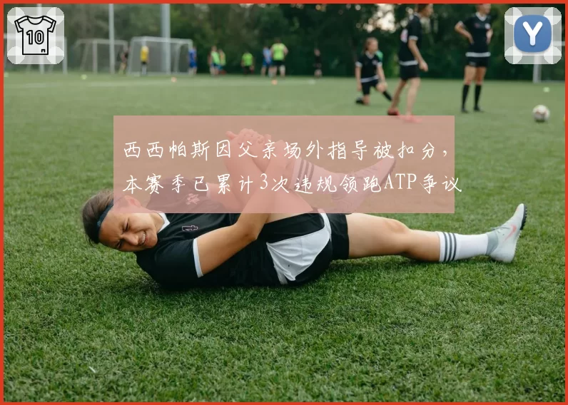 西西帕斯因父亲场外指导被扣分,本赛季已累计3次违规领跑ATP争议榜