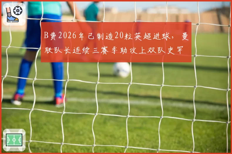 B费2026年已制造20粒英超进球，曼联队长连续三赛季助攻上双队史罕见