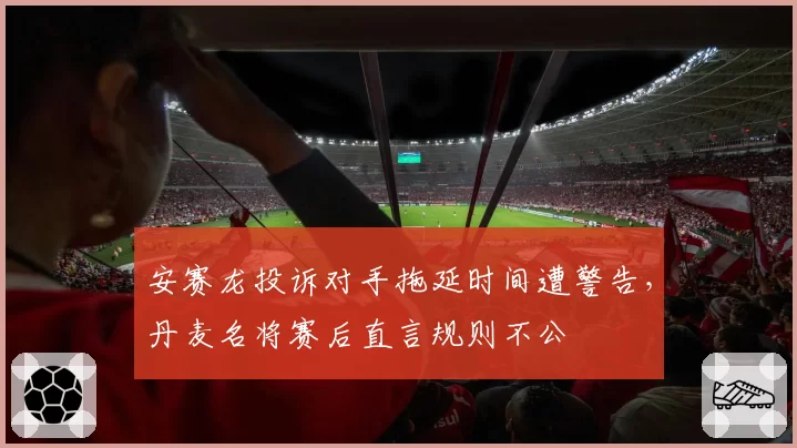 安赛龙投诉对手拖延时间遭警告，丹麦名将赛后直言规则不公
