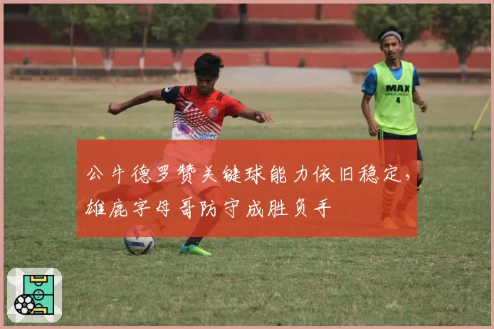 公牛德罗赞关键球能力依旧稳定,雄鹿字母哥防守成胜负手