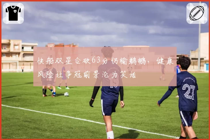 快船双星合砍63分仍输鹈鹕，健康风险让争冠前景沦为笑话