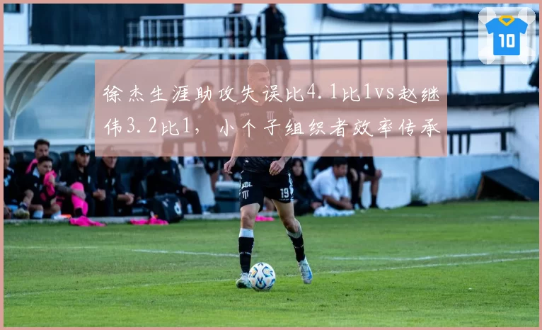 徐杰生涯助攻失误比4.1比1vs赵继伟3.2比1,小个子组织者效率传承对比