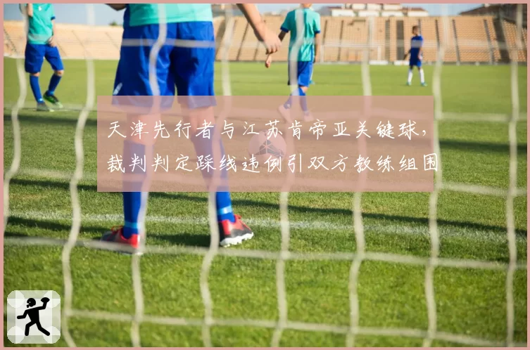 天津先行者与江苏肯帝亚关键球，裁判判定踩线违例引双方教练组围攻？