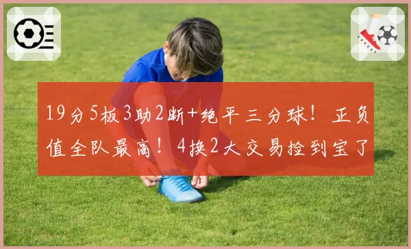 19分5板3助2断+绝平三分球！正负值全队最高！4换2大交易捡到宝了
