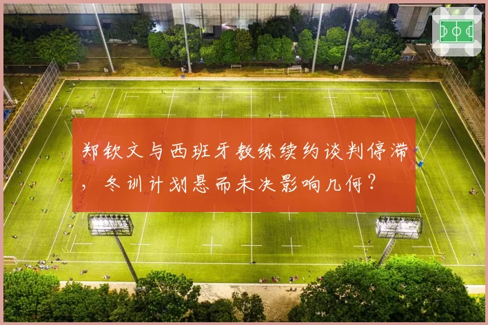 郑钦文与西班牙教练续约谈判停滞,冬训计划悬而未决影响几何?