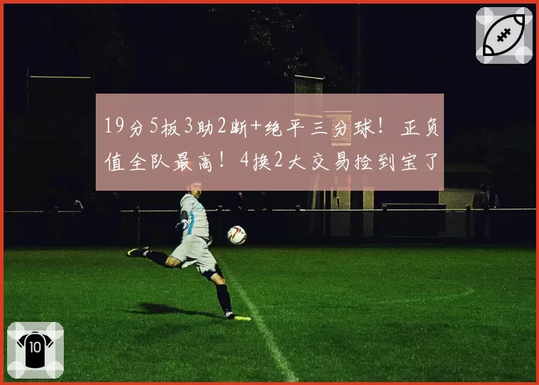 19分5板3助2断+绝平三分球！正负值全队最高！4换2大交易捡到宝了