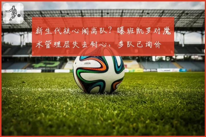 新生代核心闹离队？曝班凯罗对魔术管理层失去耐心，多队已询价