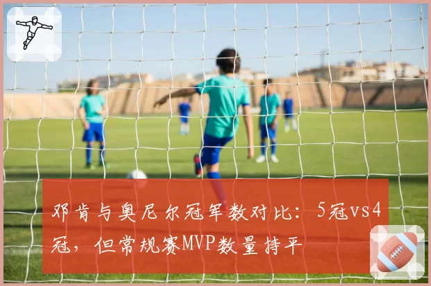邓肯与奥尼尔冠军数对比:5冠vs4冠,但常规赛MVP数量持平