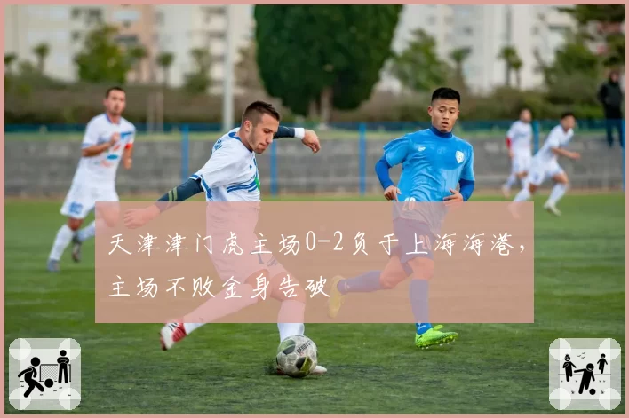 天津津门虎主场0-2负于上海海港，主场不败金身告破