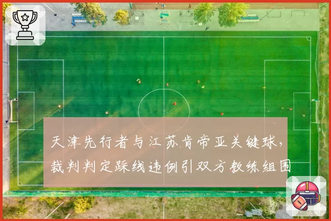天津先行者与江苏肯帝亚关键球，裁判判定踩线违例引双方教练组围攻？