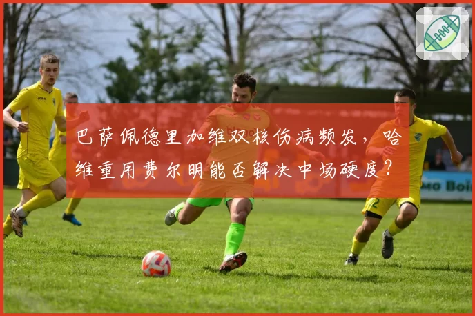 巴萨佩德里加维双核伤病频发，哈维重用费尔明能否解决中场硬度？