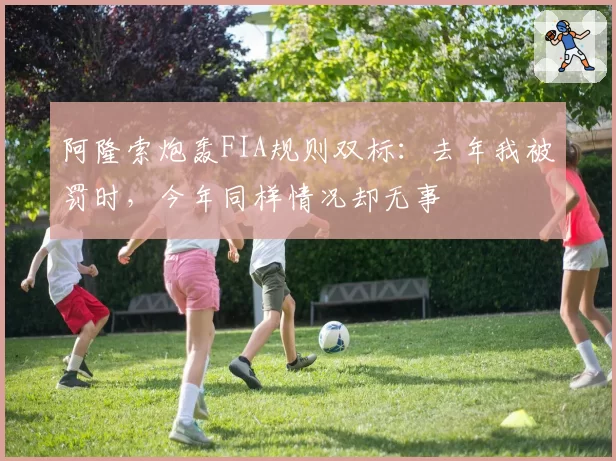 阿隆索炮轰FIA规则双标：去年我被罚时，今年同样情况却无事
