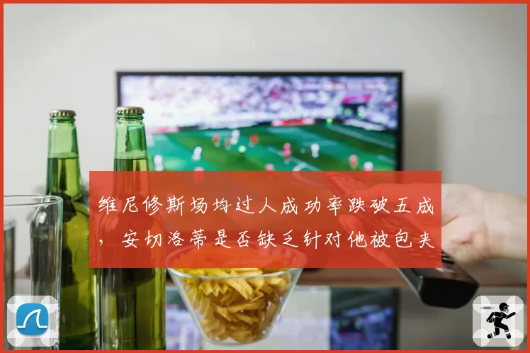 维尼修斯场均过人成功率跌破五成，安切洛蒂是否缺乏针对他被包夹时的战术预案？