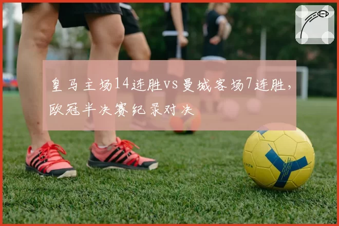 皇马主场14连胜vs曼城客场7连胜，欧冠半决赛纪录对决