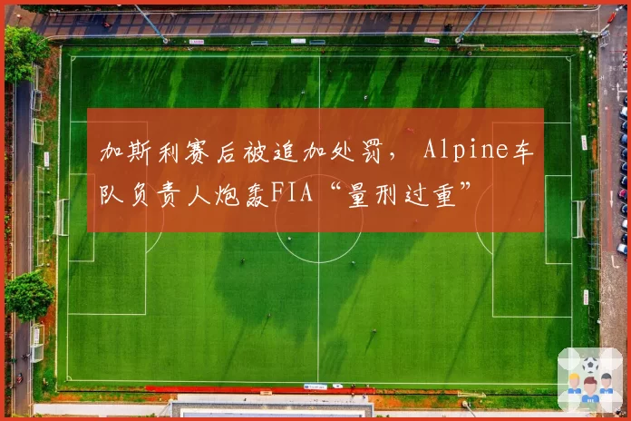 加斯利赛后被追加处罚， Alpine车队负责人炮轰FIA“量刑过重”
