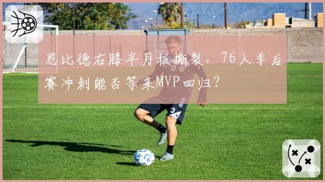 恩比德右膝半月板撕裂，76人季后赛冲刺能否等来MVP回归？