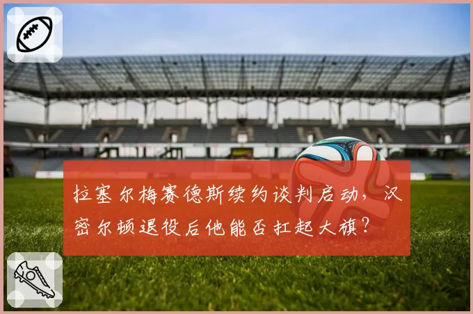 拉塞尔梅赛德斯续约谈判启动，汉密尔顿退役后他能否扛起大旗？