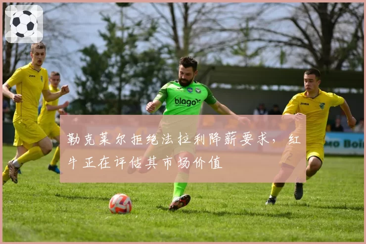 勒克莱尔拒绝法拉利降薪要求，红牛正在评估其市场价值