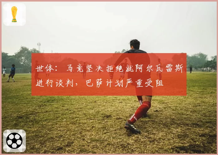 世体：马竞坚决拒绝就阿尔瓦雷斯进行谈判，巴萨计划严重受阻