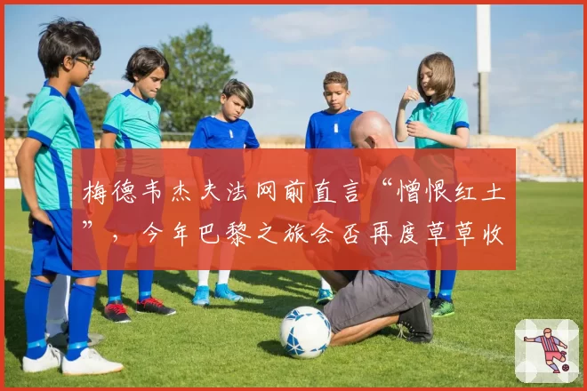 梅德韦杰夫法网前直言“憎恨红土”，今年巴黎之旅会否再度草草收场？