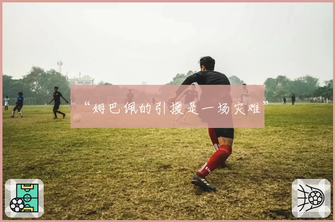 “姆巴佩的引援是一场灾难”