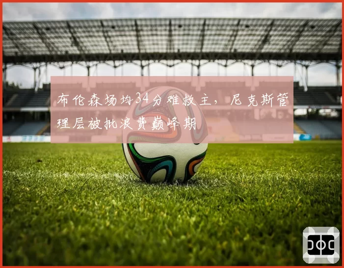 布伦森场均34分难救主，尼克斯管理层被批浪费巅峰期