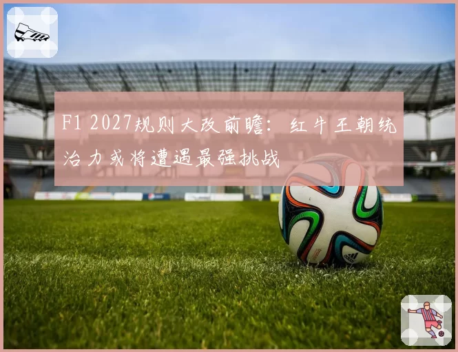 F1 2027规则大改前瞻：红牛王朝统治力或将遭遇最强挑战