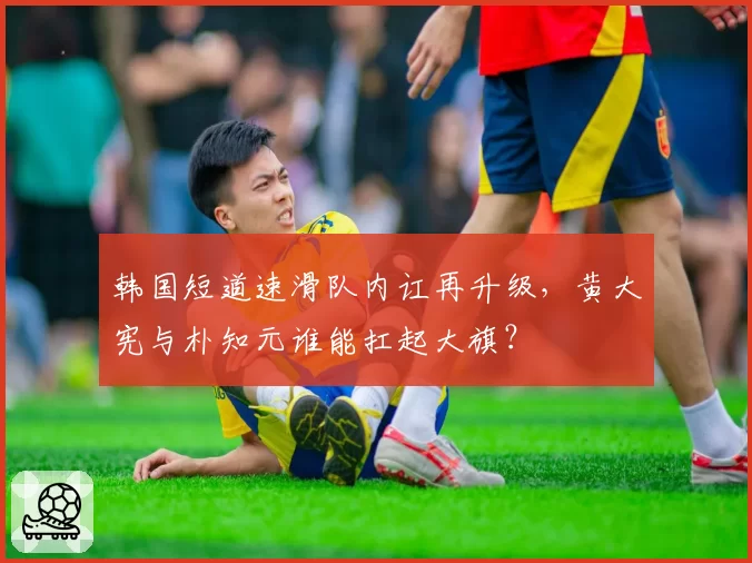 韩国短道速滑队内讧再升级,黄大宪与朴知元谁能扛起大旗?
