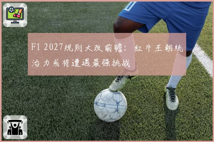 F1 2027规则大改前瞻：红牛王朝统治力或将遭遇最强挑战