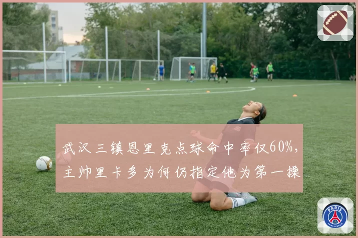 武汉三镇恩里克点球命中率仅60%，主帅里卡多为何仍指定他为第一操刀手？