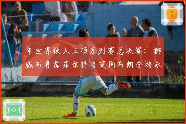 年世界铁人三项系列赛总决赛:挪威布鲁蒙菲尔特与英国布朗李游泳与跑步分段能力对比