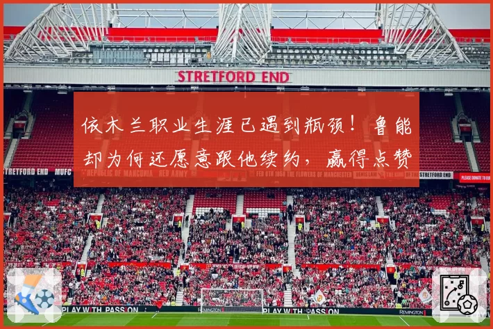 依木兰职业生涯已遇到瓶颈！鲁能却为何还愿意跟他续约，赢得点赞