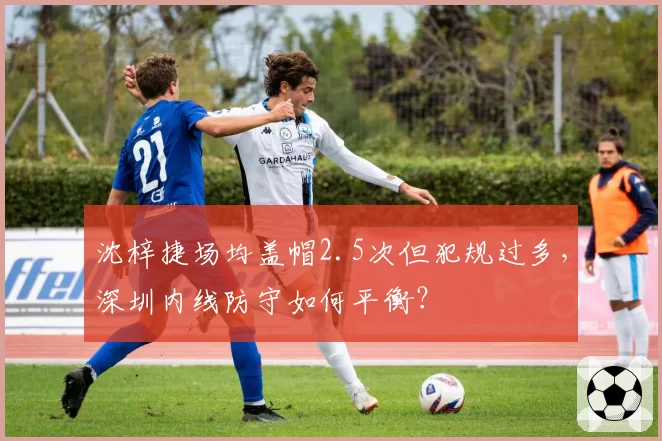 沈梓捷场均盖帽2.5次但犯规过多，深圳内线防守如何平衡？