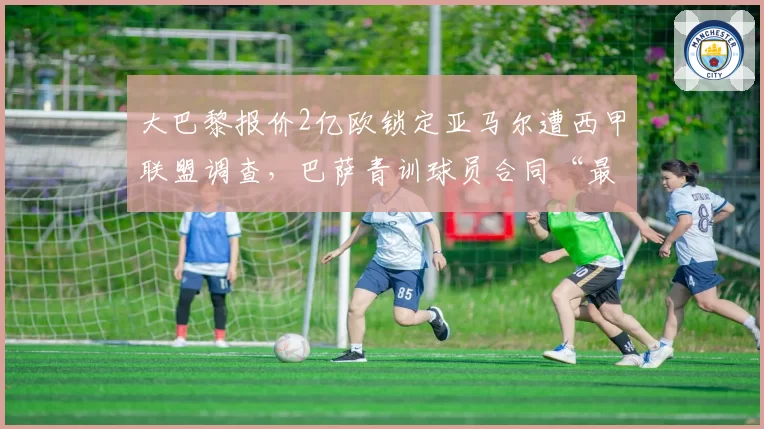 大巴黎报价2亿欧锁定亚马尔遭西甲联盟调查,巴萨青训球员合同“最低解约金条款”再引漏洞争议