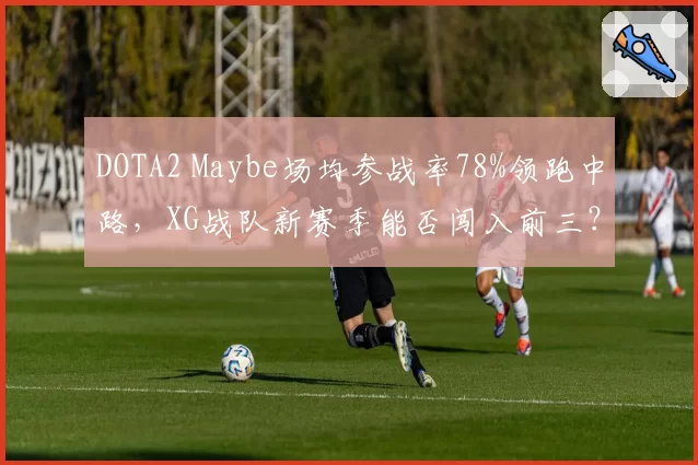 DOTA2 Maybe场均参战率78%领跑中路，XG战队新赛季能否闯入前三？