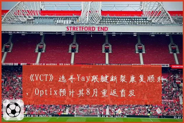 《VCT》选手Yay跟腱断裂康复顺利，Optix预计其8月重返首发