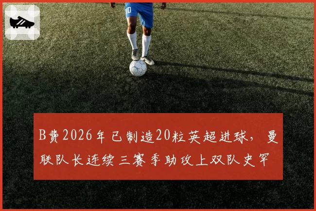 B费2026年已制造20粒英超进球，曼联队长连续三赛季助攻上双队史罕见