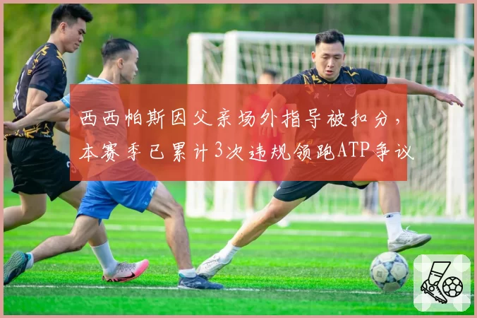 西西帕斯因父亲场外指导被扣分,本赛季已累计3次违规领跑ATP争议榜