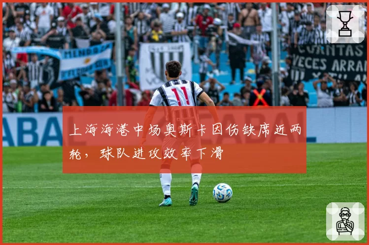 上海海港中场奥斯卡因伤缺席近两轮，球队进攻效率下滑