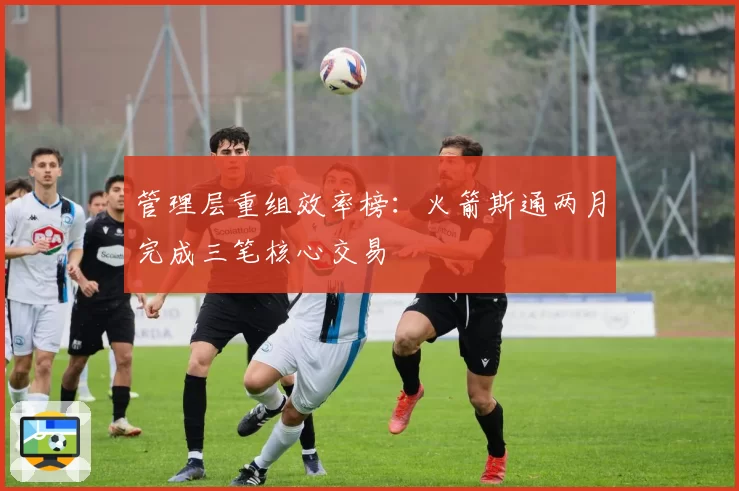 管理层重组效率榜：火箭斯通两月完成三笔核心交易