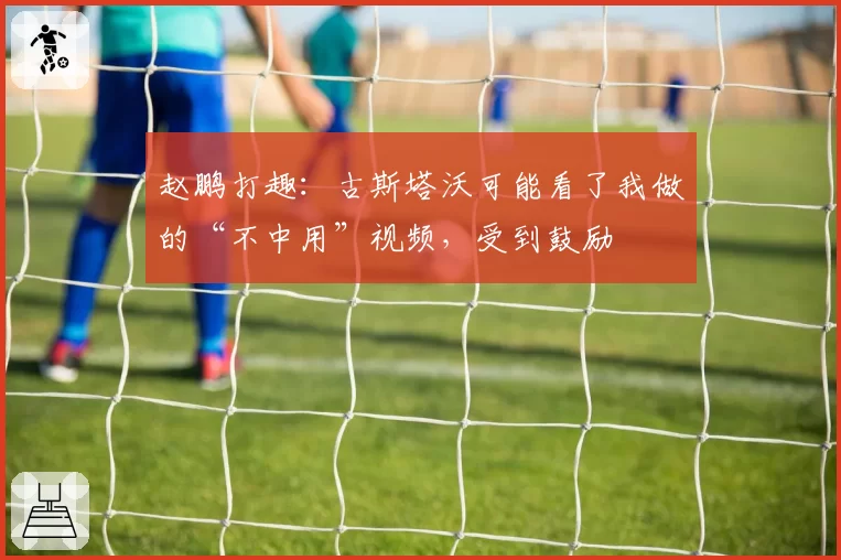 赵鹏打趣：古斯塔沃可能看了我做的“不中用”视频，受到鼓励
