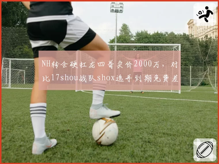 NH转会硬扛龙四哥卖价2000万,对比17shou战队shox选手到期免费差在哪?